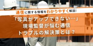 「写真がアップできない…」現場監督が悩む通信トラブルの解決策とは？